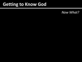 Getting to Know God
                      Now What?
 