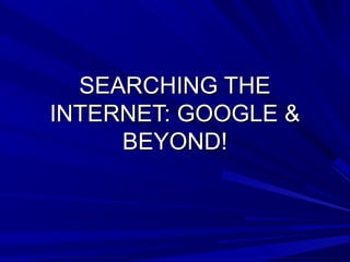 SEARCHING THE
INTERNET: GOOGLE &
     BEYOND!
 