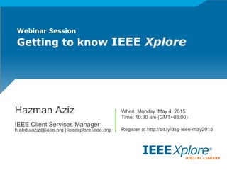 Webinar Session
Getting to know IEEE Xplore
Hazman Aziz
IEEE Client Services Manager
h.abdulaziz@ieee.org | ieeexplore.ieee.org
When: Monday, May 4, 2015
Time: 10:30 am (GMT+08:00)
Register at http://bit.ly/dsg-ieee-may2015
 