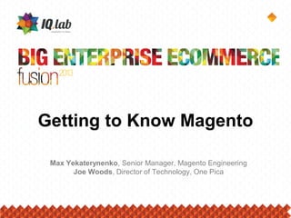 Getting to Know Magento
Max Yekaterynenko, Senior Manager, Magento Engineering
Joe Woods, Director of Technology, One Pica
 