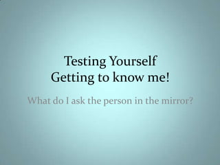 Testing Yourself
     Getting to know me!
What do I ask the person in the mirror?
 
