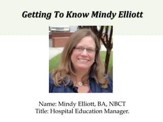 Getting	To	Know	Mindy	Elliott		
Name: Mindy Elliott, BA, NBCT
Title: Hospital Education Manager.
 