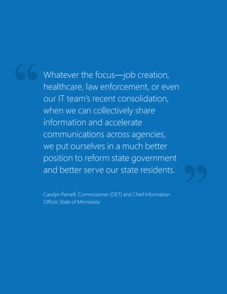 Whatever the focus—job creation,
healthcare, law enforcement, or even
our IT team’s recent consolidation,
when we can collectively share
information and accelerate
communications across agencies,
we put ourselves in a much better
position to reform state government
and better serve our state residents.
Carolyn Parnell, Commissioner (OET) and Chief Information
Officer, State of Minnesota
 
