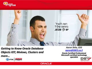 Getting to Know Oracle Database
Objects IOT, Mviews, Clusters and
more…
Aaron Shilo, CEO
aaron@DBCS.co.il
Oracle Certified Professional
Microsoft certified technology
specialist
 