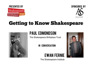 presented by                                           Sponsored by




Getting to Know Shakespeare
               Paul Edmondson
               The Shakespeare Birthplace Trust !



                        In conversation



                              Ewan Fernie
                          The Shakespeare Institute!
 