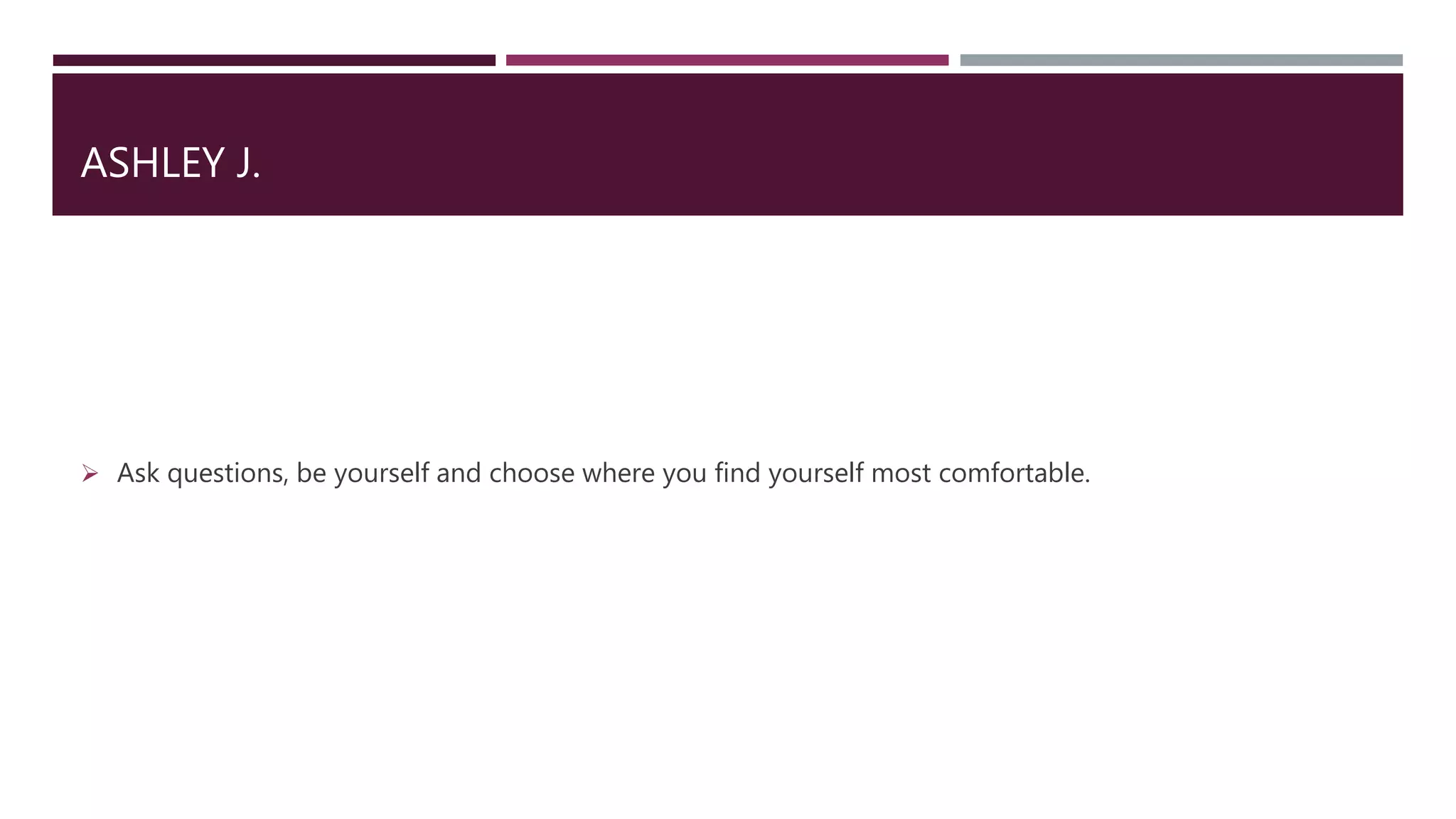 ASHLEY J.
 Ask questions, be yourself and choose where you find yourself most comfortable.
 