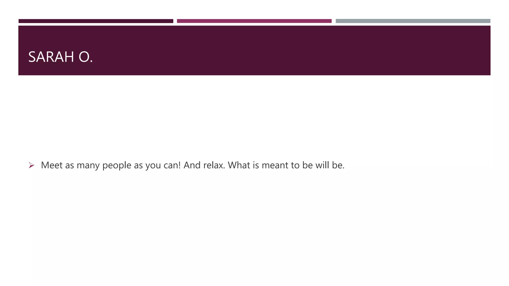 SARAH O.
 Meet as many people as you can! And relax. What is meant to be will be.
 