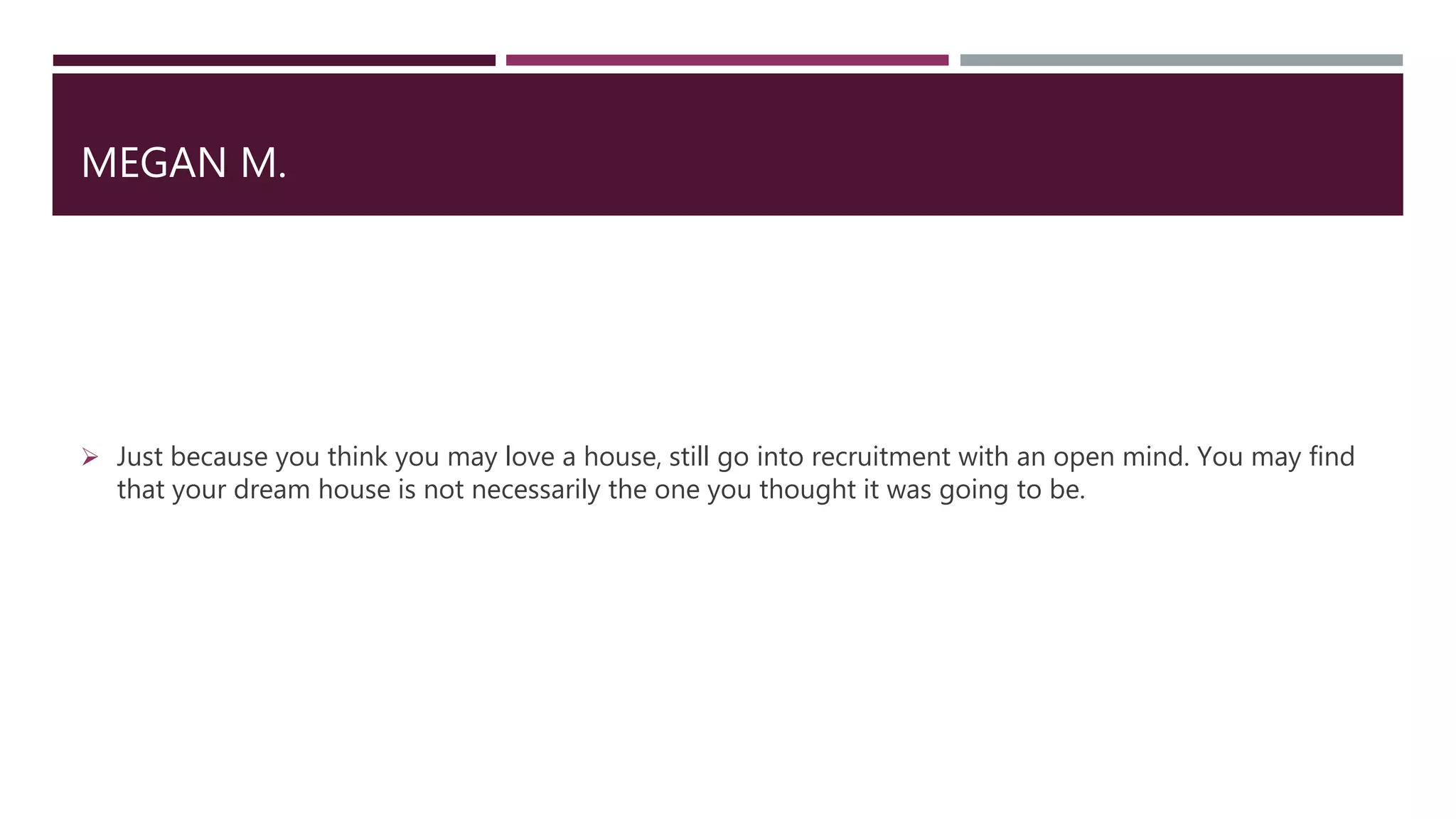 MEGAN M.
 Just because you think you may love a house, still go into recruitment with an open mind. You may find
that your dream house is not necessarily the one you thought it was going to be.
 