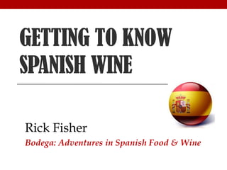 GETTING TO KNOW
SPANISH WINE

Rick Fisher
Bodega: Adventures in Spanish Food & Wine
 