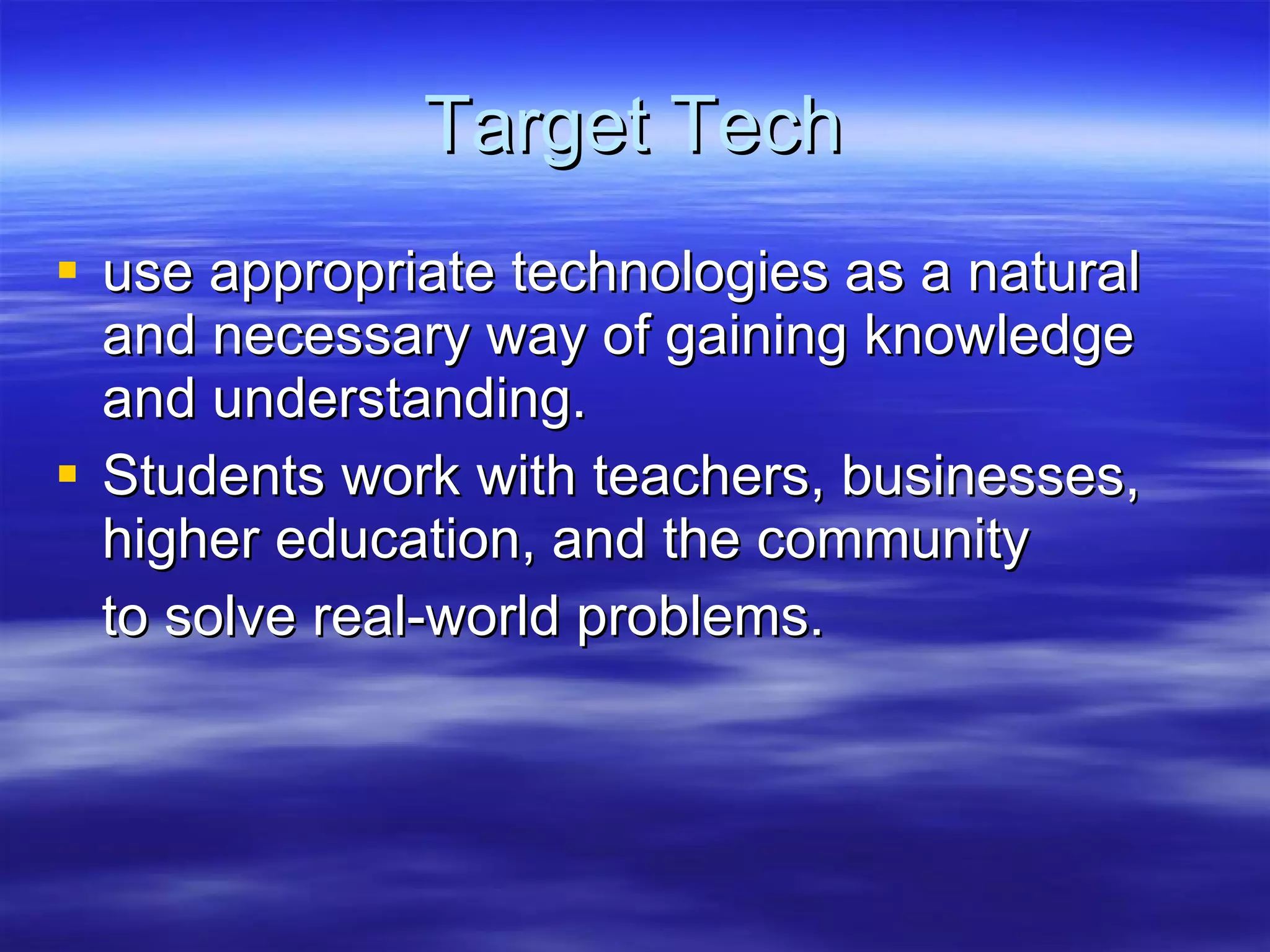 Target Tech use appropriate technologies as a natural and necessary way of gaining knowledge and understanding. Students work with teachers, businesses, higher education, and the community to solve real-world problems. 