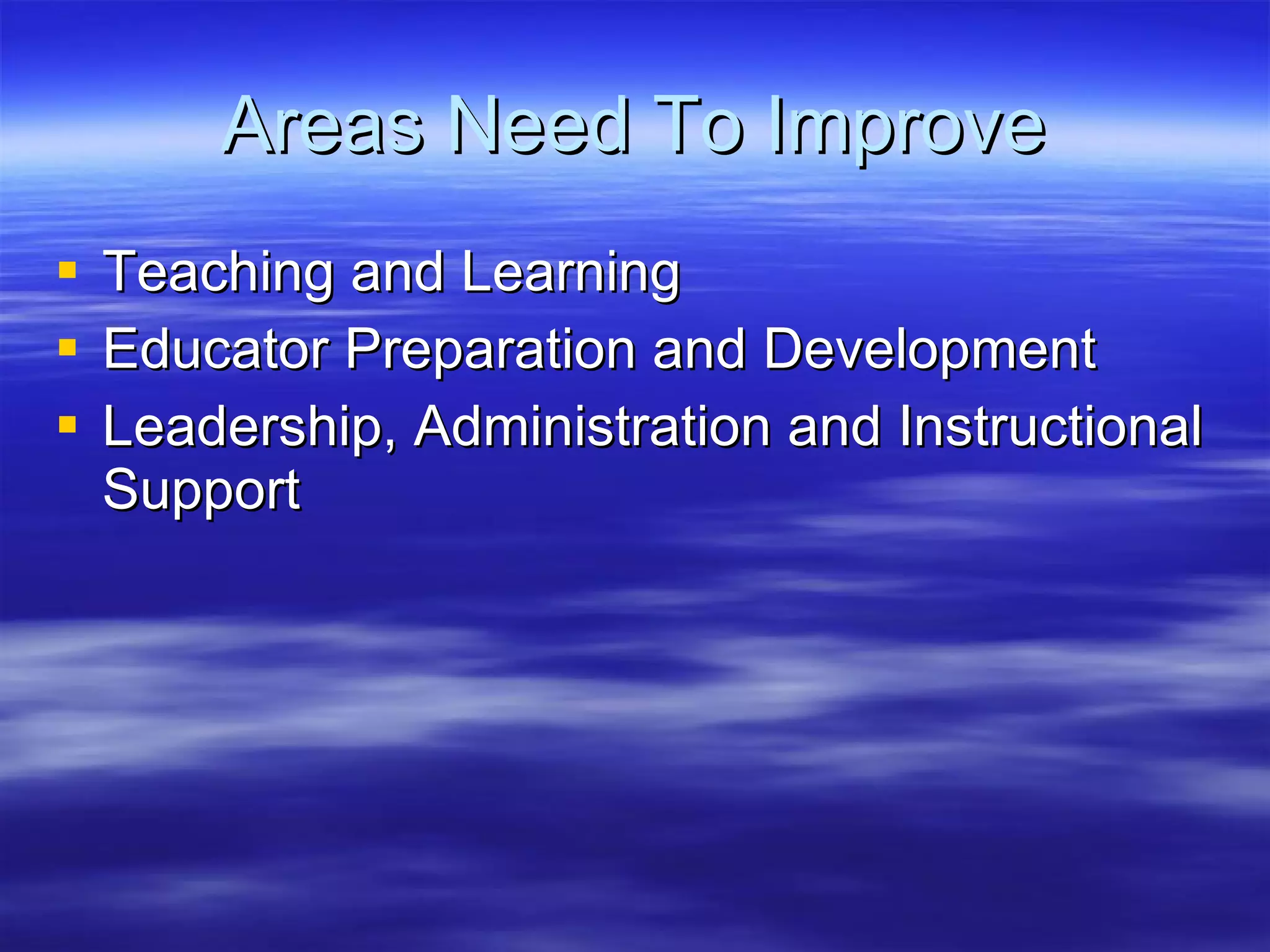 Areas Need To Improve Teaching and Learning Educator Preparation and Development Leadership, Administration and Instructional Support 