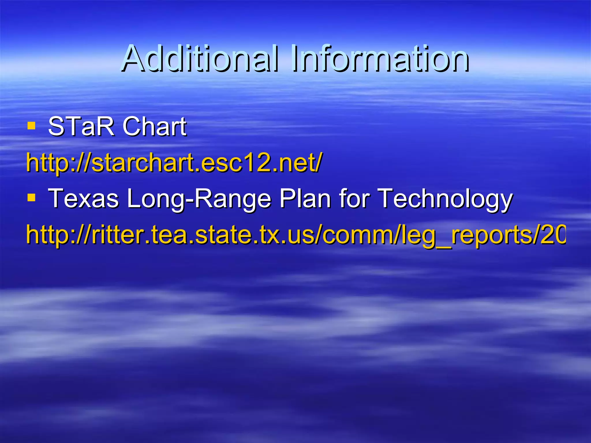 Additional Information STaR Chart http://starchart.esc12.net/   Texas Long-Range Plan for Technology http://ritter.tea.state.tx.us/comm/leg_reports/2008/08pr_to_lrpt.pdf   