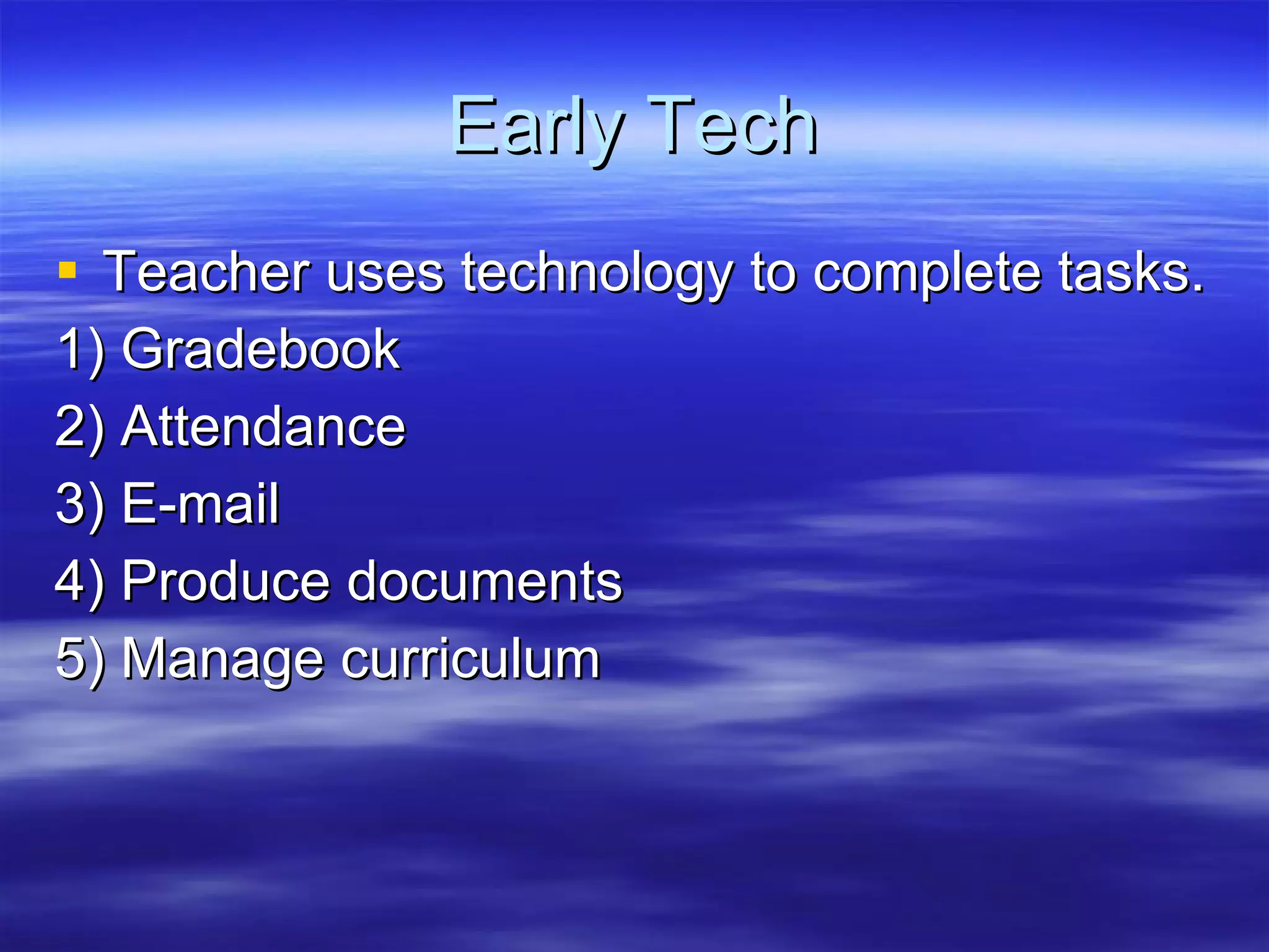 Early Tech Teacher uses technology to complete tasks. 1) Gradebook 2) Attendance 3) E-mail 4) Produce documents 5) Manage curriculum 