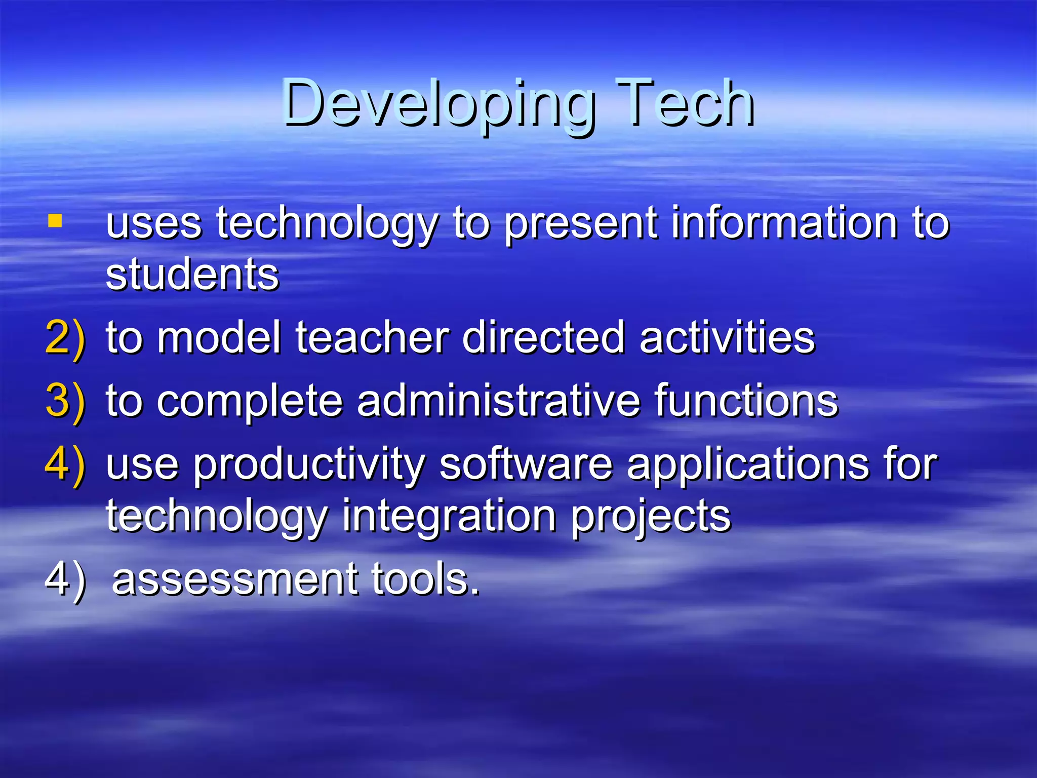 Developing Tech uses technology to present information to students to model teacher directed activities to complete administrative functions  use productivity software applications for technology integration projects 4)  assessment tools. 