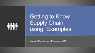 Getting to Know
Supply Chain
using Examples
Material Requirement Planning - MRP
 