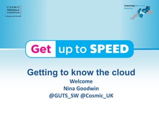 Getting to know the cloud
Welcome
Nina Goodwin
@GUTS_SW @Cosmic_UK
 