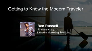 ​ Ben Russell
​ Strategic Analyst
​ LinkedIn Marketing Solutions
Getting to Know the Modern Traveler
 