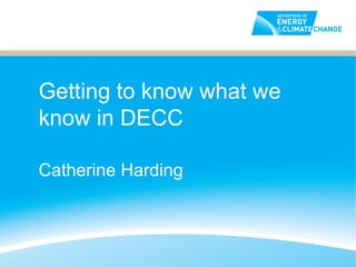 Getting to know what we
know in DECC

Catherine Harding
 