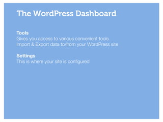 Tools
Gives you access to various convenient tools
Import & Export data to/from your WordPress site
!
Settings
This is where your site is configured
The WordPress Dashboard
 