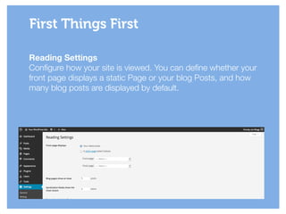 Reading Settings
Configure how your site is viewed. You can define whether your
front page displays a static Page or your blog Posts, and how
many blog posts are displayed by default.
First Things First
 