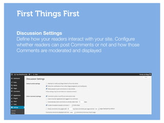 Discussion Settings
Define how your readers interact with your site. Configure
whether readers can post Comments or not and how those
Comments are moderated and displayed
First Things First
 