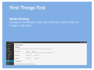 Media Settings
Configure the default image sizes that are created when an
image is uploaded
First Things First
 
