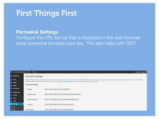 Permalink Settings
Configure the URL format that is displayed in the web browser
when someone browses your site. This also helps with SEO
First Things First
 