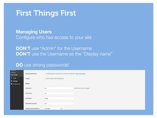 Managing Users
Configure who has access to your site
!
DON’T use “Admin” for the Username
DON’T use the Username as the “Display name”
!
DO use strong passwords!
First Things First
 