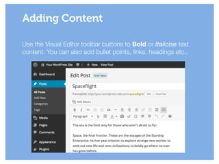 Use the Visual Editor toolbar buttons to Bold or Italicise text
content. You can also add bullet points, links, headings etc..
Adding Content
 