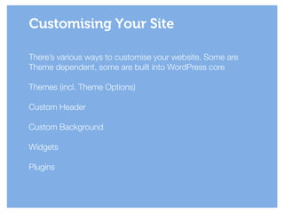 There’s various ways to customise your website. Some are
Theme dependent, some are built into WordPress core
!
Themes (incl. Theme Options)
!
Custom Header
!
Custom Background
!
Widgets
!
Plugins
!
Customising Your Site
 