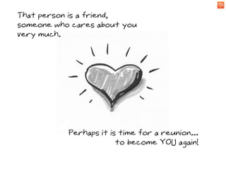 That person is a friend,
someone who cares about you
very much.




           Perhaps it is time for a reunion...
                        to become YOU again!
 