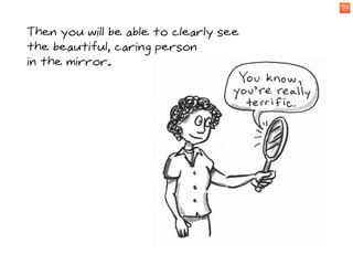 Then you will be able to clearly see
the beautiful, caring person
in the mirror.
 