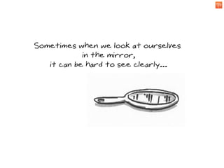 Sometimes when we look at ourselves
            in the mirror,
   it can be hard to see clearly...
 