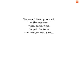 So, next time you look
     in the mirror,
    take some time
    to get to know
the person you see...
 