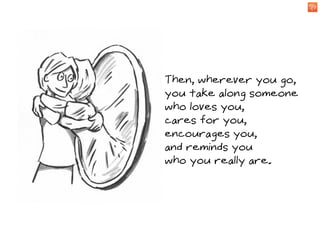 Then, wherever you go,
    you take along someone
    who loves you,
x
    cares for you,
    encourages you,
    and reminds you
    who you really are.
 