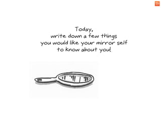 Today,
   write down a few things
you would like your mirror self
     to know about you!
 