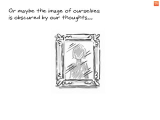 Or maybe the image of ourselves
is obscured by our thoughts...
 