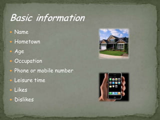 NameHometownAgeOccupationPhoneormobilenumberLeisure timeLikesDislikesBasic information