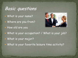 Whatisyourname?Where are youfrom?Howold are youWhatisyouroccupation? / Whatisyourjob?Whatisyourmajor?Whatisyourfavoriteleisure time activity?Basic questions