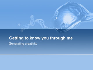 Getting to know you through me
Generating creativity
 