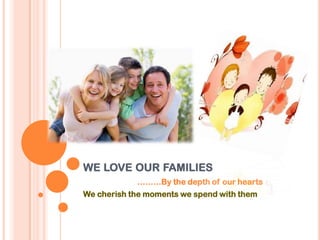 WE LOVE OUR FAMILIES
………By the depth of our hearts
We cherish the moments we spend with them
