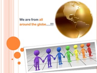 We are from all
around the globe….!!!