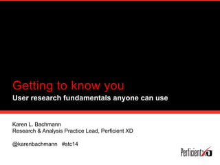 Getting to know you
User research fundamentals anyone can use
Karen L. Bachmann
Research & Analysis Practice Lead, Perficient XD
@karenbachmann #stc14
 