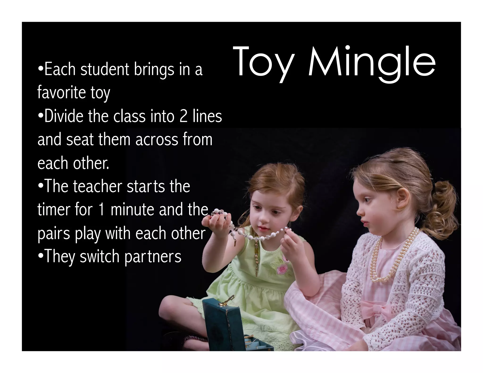 • Each student brings in a
favorite toy
• Divide the class into 2 lines
and seat them across from
each other.
• The teacher starts the
timer for 1 minute and the
pairs play with each other
• They switch partners
Toy Mingle
 