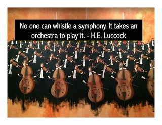 No one can whistle a symphony. It takes an
orchestra to play it. - H.E. Luccock
 