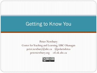 Peter Newbury
Center forTeaching and Learning, UBC Okanagan
peter.newbury@ubc.ca @polarisdotca
peternewbury.org ctl.ok.ubc.ca
Getting to Know You
 
