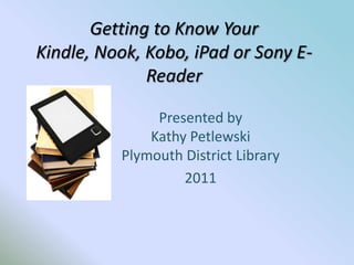 Getting to Know Your Kindle, Nook, Kobo, iPad or Sony E-Reader  Presented byKathy PetlewskiPlymouth District Library 2011 