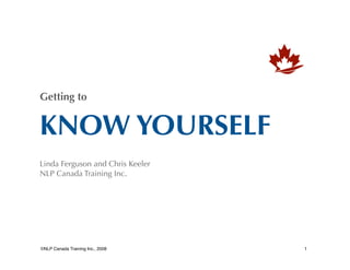 Getting to

KNOW YOURSELF
Linda Ferguson and Chris Keeler
NLP Canada Training Inc.


©NLP Canada Training Inc., 2008



1

 
