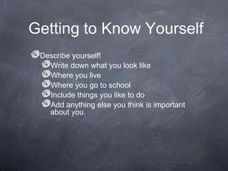 Getting to Know Yourself
Describe yourself!
Write down what you look like
Where you live
Where you go to school
Include things you like to do
Add anything else you think is important
about you.
 