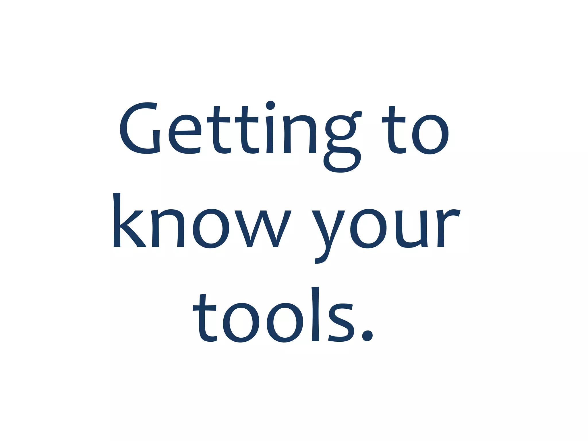 Getting to
know your
tools.